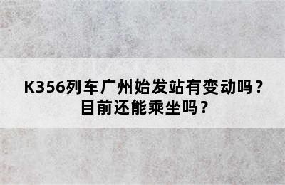 K356列车广州始发站有变动吗？目前还能乘坐吗？