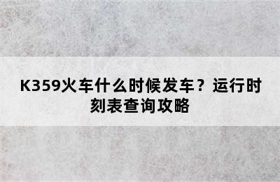 K359火车什么时候发车？运行时刻表查询攻略