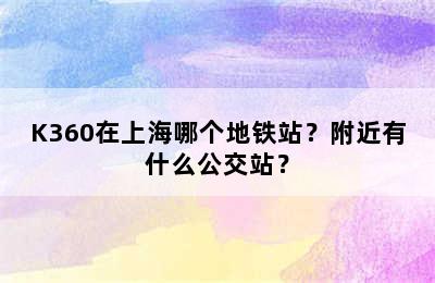 K360在上海哪个地铁站？附近有什么公交站？