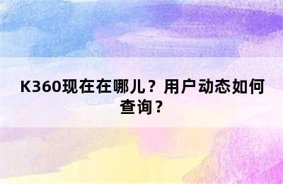 K360现在在哪儿？用户动态如何查询？