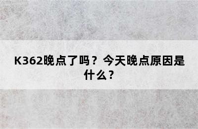 K362晚点了吗？今天晚点原因是什么？