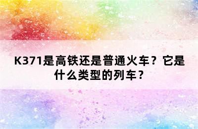 K371是高铁还是普通火车？它是什么类型的列车？