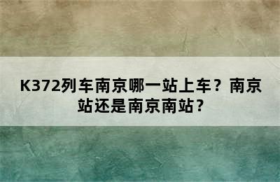 K372列车南京哪一站上车？南京站还是南京南站？