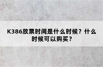 K386放票时间是什么时候？什么时候可以购买？