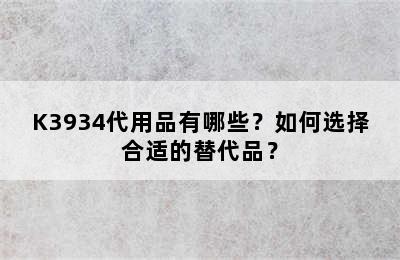 K3934代用品有哪些？如何选择合适的替代品？