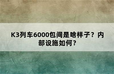 K3列车6000包间是啥样子？内部设施如何？