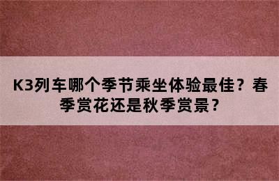 K3列车哪个季节乘坐体验最佳？春季赏花还是秋季赏景？