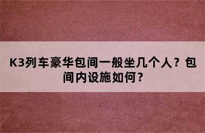 K3列车豪华包间一般坐几个人？包间内设施如何？