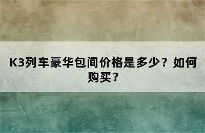 K3列车豪华包间价格是多少？如何购买？
