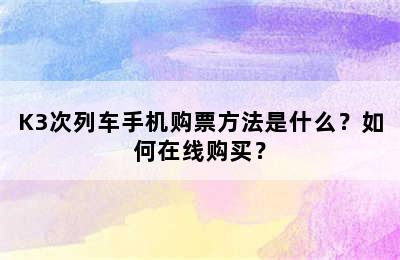 K3次列车手机购票方法是什么？如何在线购买？