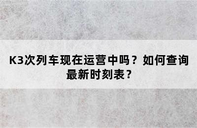 K3次列车现在运营中吗？如何查询最新时刻表？