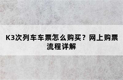 K3次列车车票怎么购买？网上购票流程详解