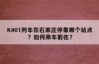 K401列车在石家庄停靠哪个站点？如何乘车前往？