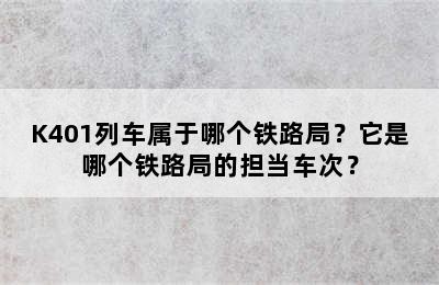 K401列车属于哪个铁路局？它是哪个铁路局的担当车次？