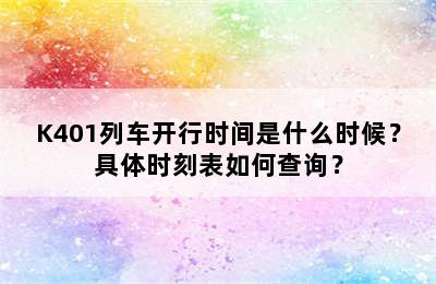 K401列车开行时间是什么时候？具体时刻表如何查询？