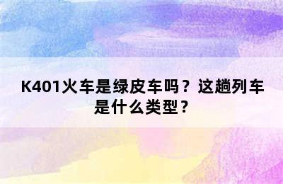 K401火车是绿皮车吗？这趟列车是什么类型？
