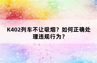K402列车不让吸烟？如何正确处理违规行为？