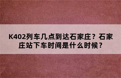 K402列车几点到达石家庄？石家庄站下车时间是什么时候？