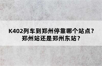 K402列车到郑州停靠哪个站点？郑州站还是郑州东站？