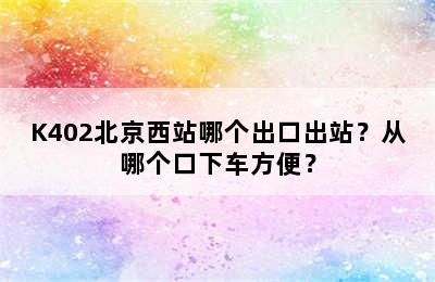 K402北京西站哪个出口出站？从哪个口下车方便？