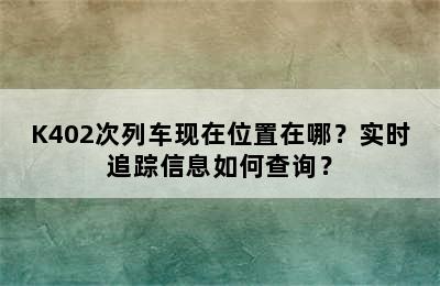 K402次列车现在位置在哪？实时追踪信息如何查询？