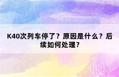 K40次列车停了？原因是什么？后续如何处理？