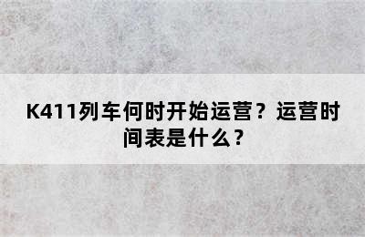 K411列车何时开始运营？运营时间表是什么？