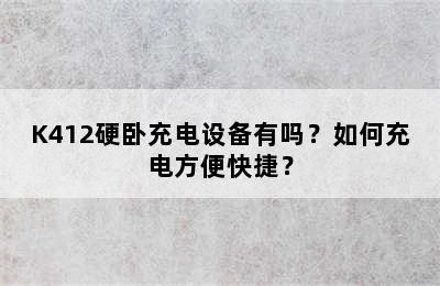 K412硬卧充电设备有吗？如何充电方便快捷？
