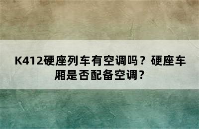 K412硬座列车有空调吗？硬座车厢是否配备空调？