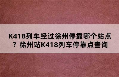 K418列车经过徐州停靠哪个站点？徐州站K418列车停靠点查询