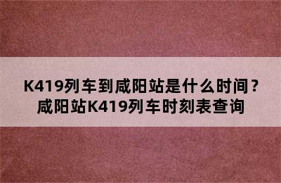 K419列车到咸阳站是什么时间？咸阳站K419列车时刻表查询