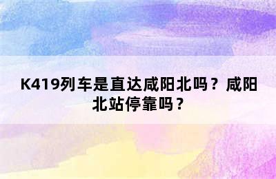 K419列车是直达咸阳北吗？咸阳北站停靠吗？