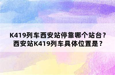 K419列车西安站停靠哪个站台？西安站K419列车具体位置是？