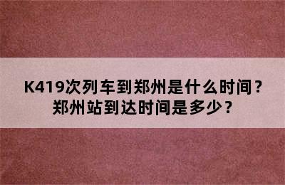 K419次列车到郑州是什么时间？郑州站到达时间是多少？