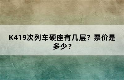 K419次列车硬座有几层？票价是多少？