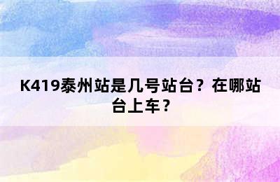 K419泰州站是几号站台？在哪站台上车？