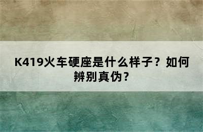 K419火车硬座是什么样子？如何辨别真伪？