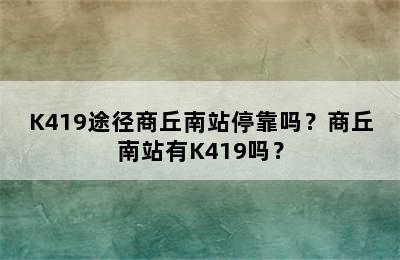 K419途径商丘南站停靠吗？商丘南站有K419吗？