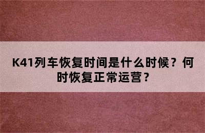 K41列车恢复时间是什么时候？何时恢复正常运营？