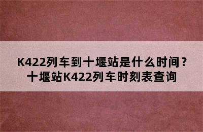 K422列车到十堰站是什么时间？十堰站K422列车时刻表查询