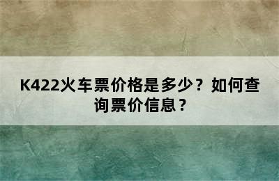 K422火车票价格是多少？如何查询票价信息？