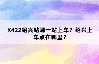 K422绍兴站哪一站上车？绍兴上车点在哪里？