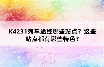 K4231列车途经哪些站点？这些站点都有哪些特色？
