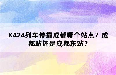 K424列车停靠成都哪个站点？成都站还是成都东站？