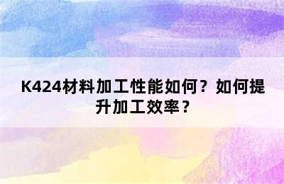 K424材料加工性能如何？如何提升加工效率？