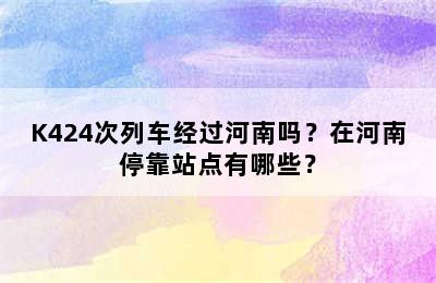 K424次列车经过河南吗？在河南停靠站点有哪些？