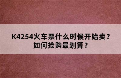 K4254火车票什么时候开始卖？如何抢购最划算？