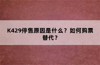 K429停售原因是什么？如何购票替代？