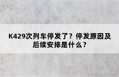 K429次列车停发了？停发原因及后续安排是什么？
