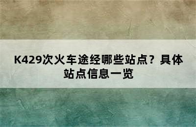 K429次火车途经哪些站点？具体站点信息一览
